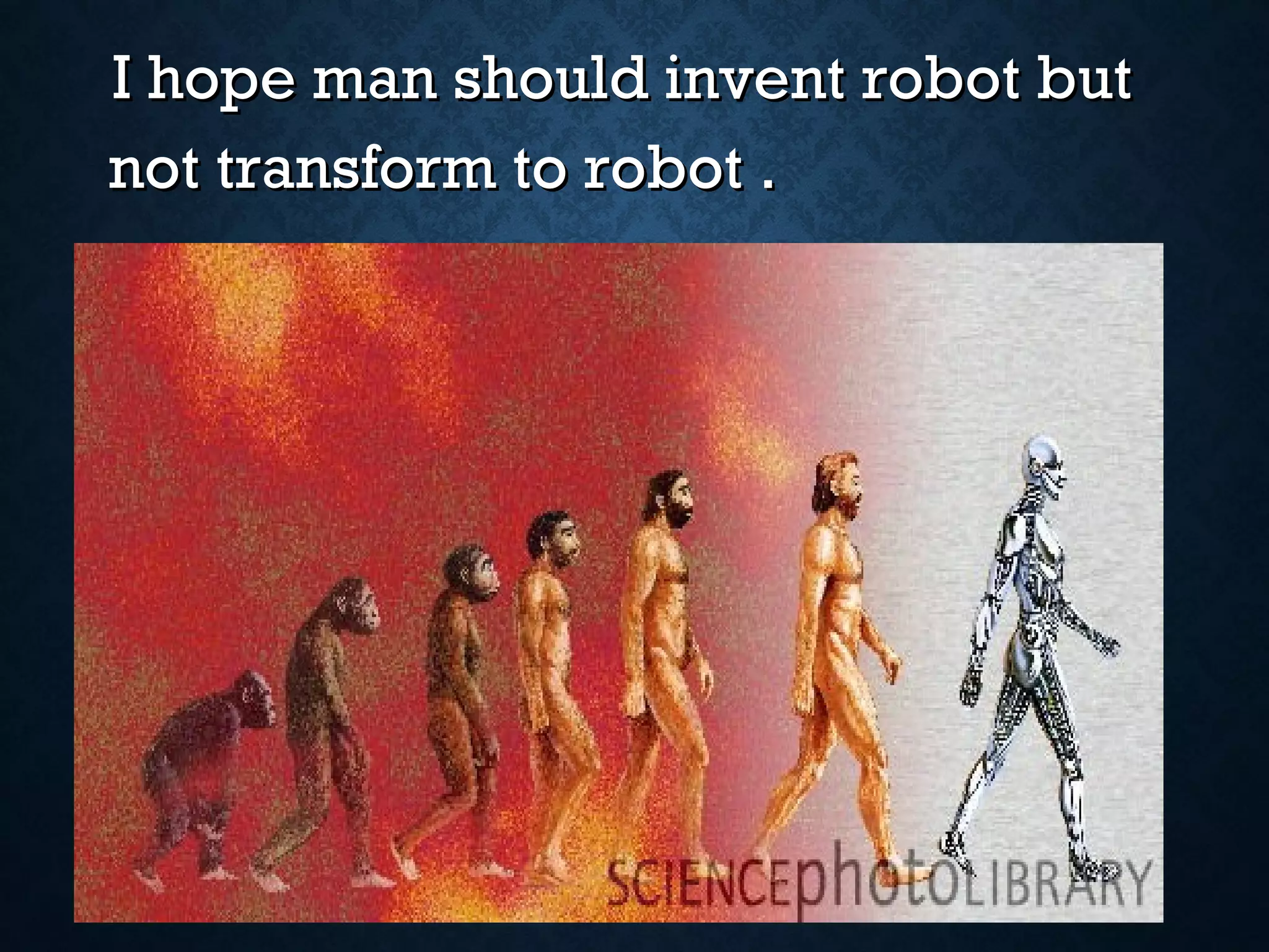 I hope man should invent robot but
not transform to robot .

 