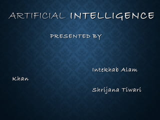 ARTIFICIAL INTELLIGENCE
PRESENTED BY

Intekhab Alam
Khan
Shrijana Tiwari

 