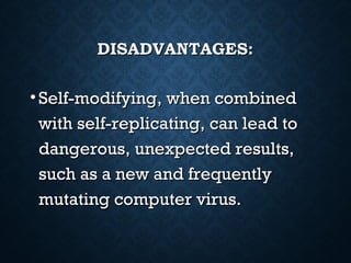 DISADVANTAGES:

• Self-modifying, when combined
with self-replicating, can lead to
dangerous, unexpected results,
such as a new and frequently
mutating computer virus.

 