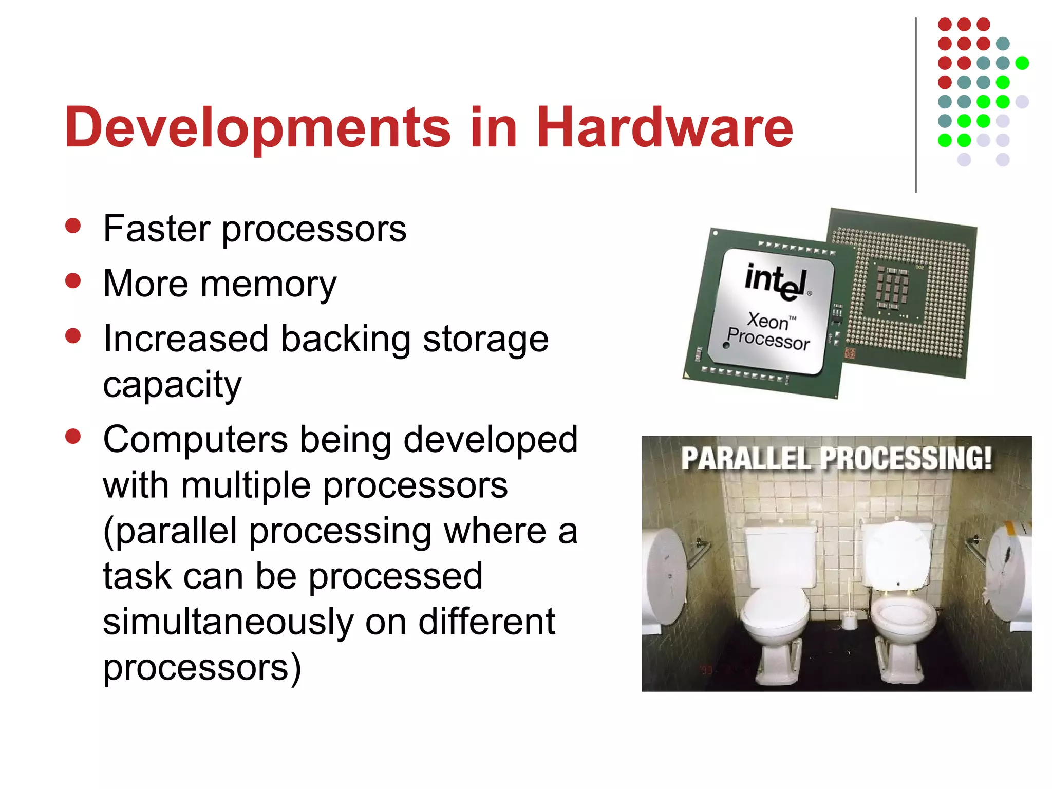 Developments in Hardware Faster processors More memory Increased backing storage capacity Computers being developed with multiple processors (parallel processing where a task can be processed simultaneously on different processors) 