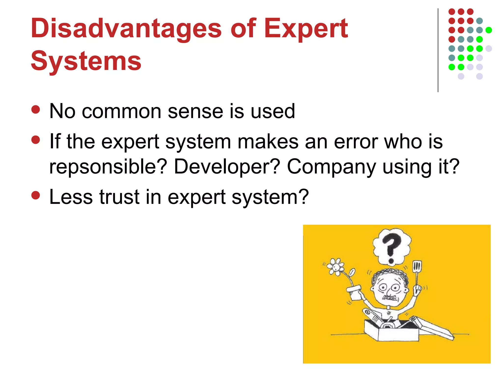 Disadvantages of Expert Systems No common sense is used If the expert system makes an error who is repsonsible? Developer? Company using it? Less trust in expert system? 