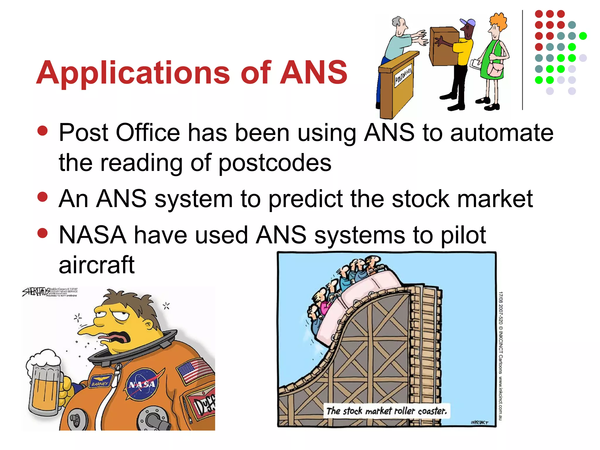 Applications of ANS Post Office has been using ANS to automate the reading of postcodes An ANS system to predict the stock market NASA have used ANS systems to pilot aircraft 