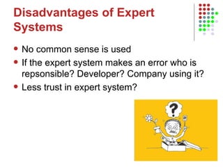 Disadvantages of Expert Systems No common sense is used If the expert system makes an error who is repsonsible? Developer? Company using it? Less trust in expert system? 