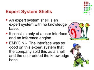 Expert System Shells An expert system shell is an expert system with no knowledge base.  It consists only of a user interface and an inference engine.  EMYCIN -  The interface was so good on this expert system that the company sold this as a shell and the user added the knowledge base 