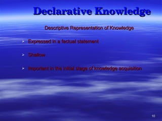 Declarative Knowledge  Descriptive Representation of Knowledge Expressed in a factual statement Shallow  Important in the initial stage of knowledge acquisition 