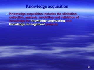 Knowledge acquisition Knowledge acquisition includes the elicitation, collection, analysis, modelling and validation of knowledge for  knowledge engineering  and  knowledge management  projects 