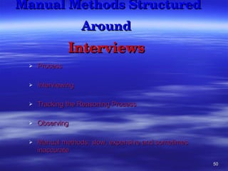 Manual Methods Structured Around   Interviews   Process Interviewing Tracking the Reasoning Process  Observing Manual methods: slow, expensive and sometimes inaccurate 