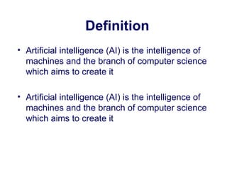 Definition Artificial intelligence  ( AI )  is the intelligence of machines and the branch of computer science which aims to create it Artificial intelligence  ( AI )  is the intelligence of machines and the branch of computer science which aims to create it  