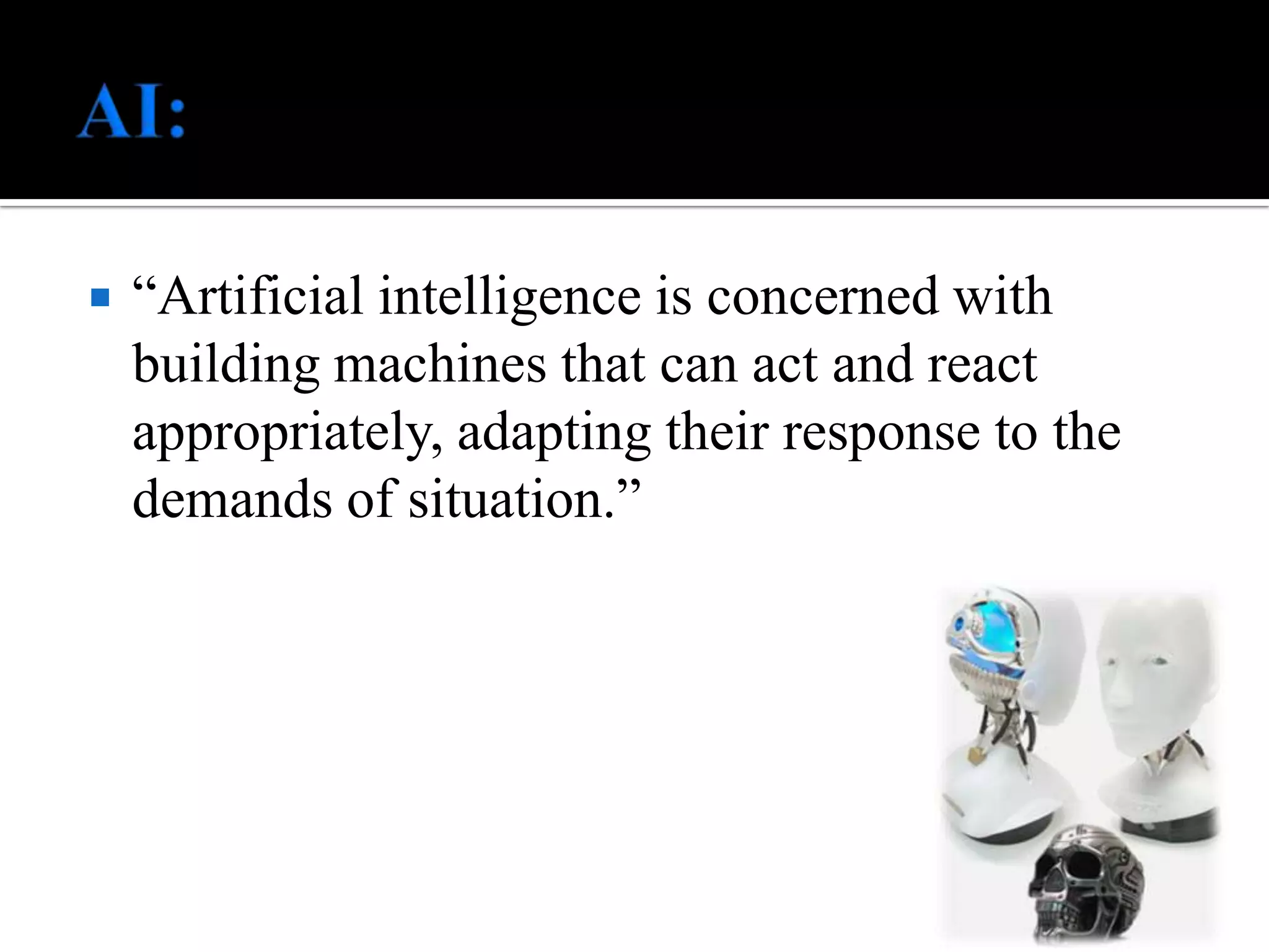 AI:“Artificial intelligence is concerned with building machines that can act and react appropriately, adapting their response to the demands of situation.”