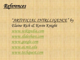 References

   “ARTIFICIAL INTRLLIGENCE” by
   Elaine Rich & Kevin Knight
   www.wikipedia.com
   www.slideshare.com
   www.google.com
   www.ai.mit.edu
   www.techquest.com
 