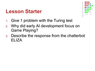 Lesson Starter Give 1 problem with the Turing test Why did early AI development focus on Game Playing? Describe the response from the chatterbot ELIZA 
