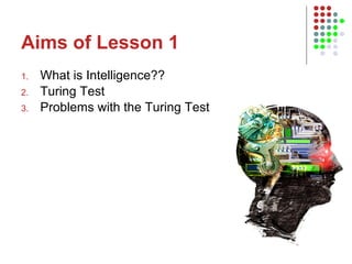 Aims of Lesson 1 What is Intelligence?? Turing Test Problems with the Turing Test 