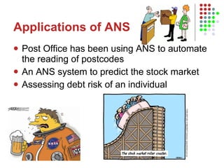 Applications of ANS Post Office has been using ANS to automate the reading of postcodes An ANS system to predict the stock market Assessing debt risk of an individual 