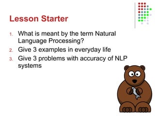 Lesson Starter What is meant by the term Natural Language Processing? Give 3 examples in everyday life Give 3 problems with accuracy of NLP systems 
