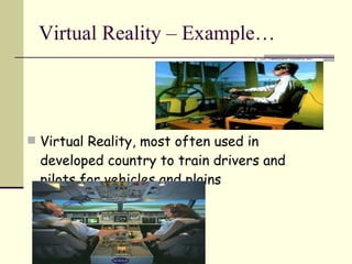 Virtual Reality – Example… Virtual Reality, most often used in developed country to train drivers and pilots for vehicles and plains 