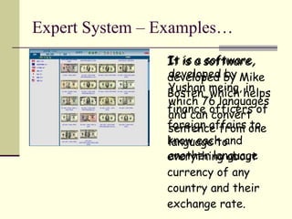 Expert System – Examples… It is a software, developed by Mike Bosten, which helps finance officers of foreign affairs to know each and everything about currency of any country and their exchange rate. It is a software, developed by Yushan meing, in which 76 languages and can convert sentence from one language to another language 