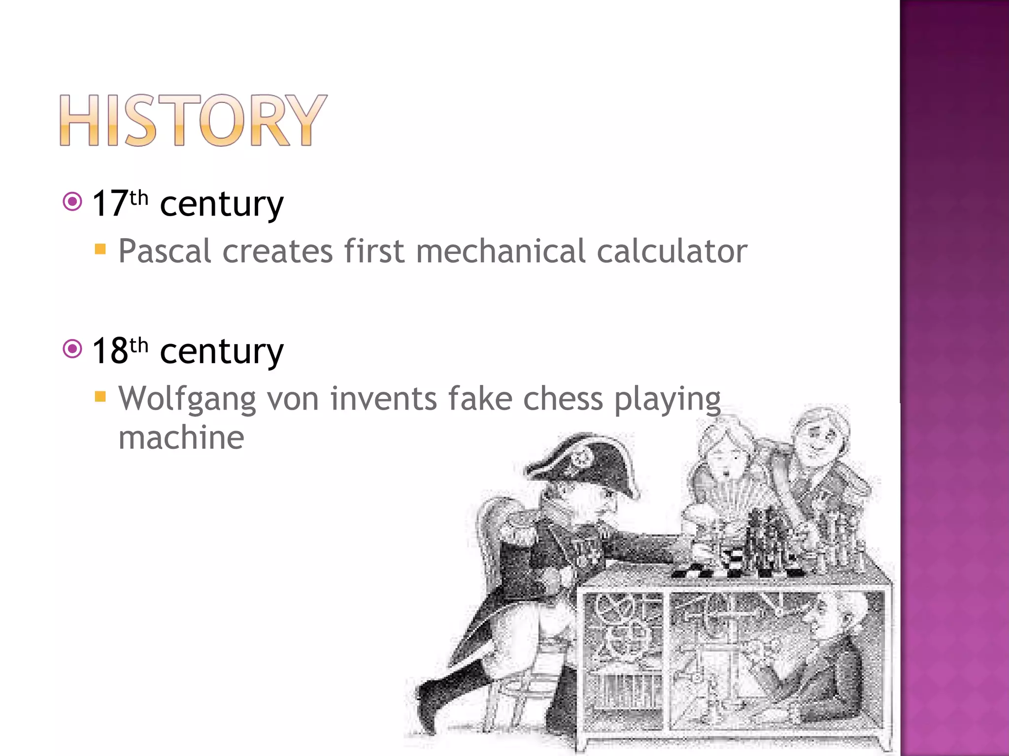 17 th  century Pascal creates first mechanical calculator 18 th  century Wolfgang von invents fake chess playing machine 