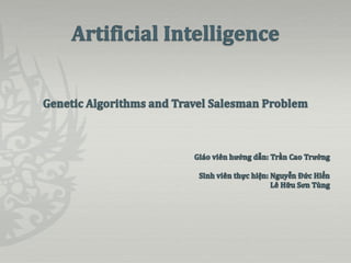 Artificial Intelligence Genetic Algorithms and Travel Salesman Problem Giáo viên hướng dẫn: Trần Cao Trưởng Sinh viên thực hiện: Nguyễn Đức Hiển                              Lê Hữu Sơn Tùng 
