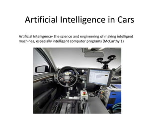 Artificial Intelligence in Cars
Artificial Intelligence- the science and engineering of making intelligent
machines, especially intelligent computer programs (McCarthy 1)
 