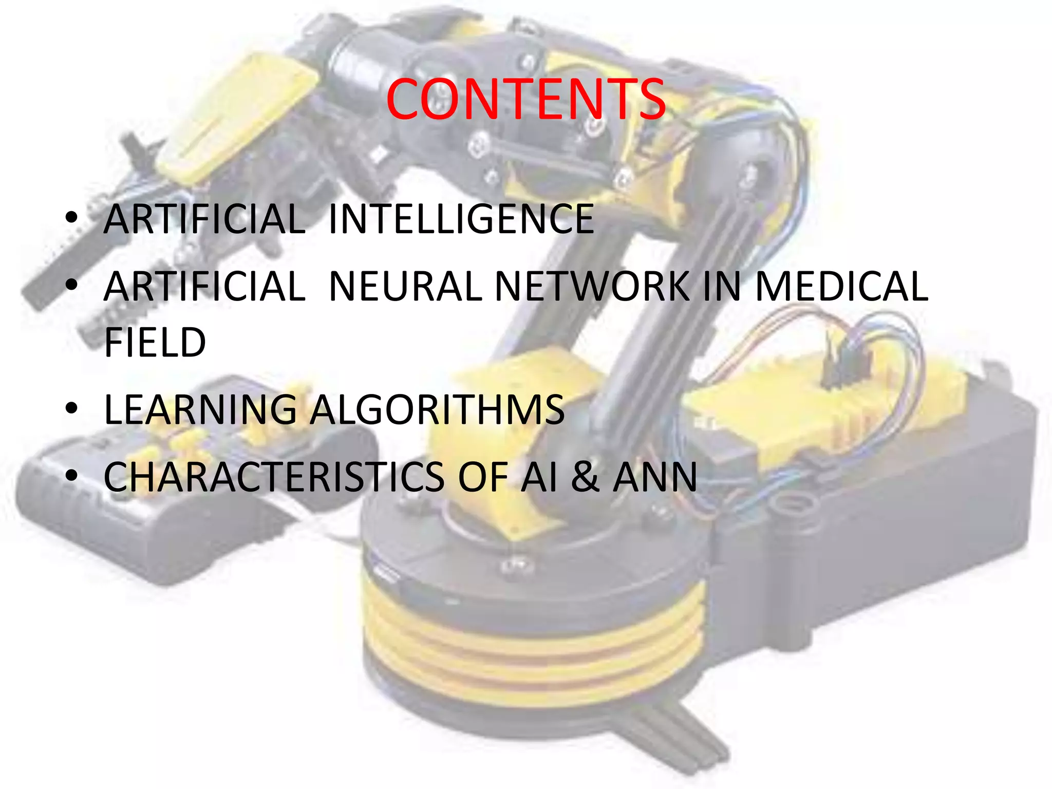 CONTENTS
• ARTIFICIAL INTELLIGENCE
• ARTIFICIAL NEURAL NETWORK IN MEDICAL
  FIELD
• LEARNING ALGORITHMS
• CHARACTERISTICS OF AI & ANN
 