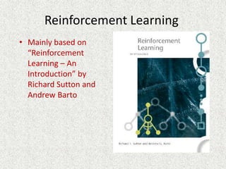 Reinforcement Learning
• Mainly based on
  “Reinforcement
  Learning – An
  Introduction” by
  Richard Sutton and
  Andrew Barto
 