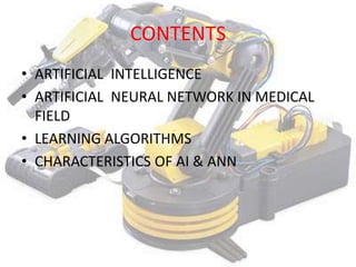 CONTENTS
• ARTIFICIAL INTELLIGENCE
• ARTIFICIAL NEURAL NETWORK IN MEDICAL
  FIELD
• LEARNING ALGORITHMS
• CHARACTERISTICS OF AI & ANN
 