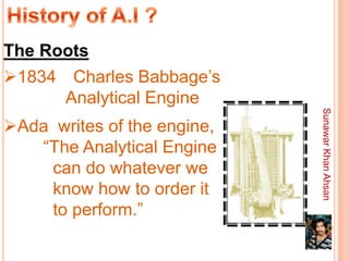 The Roots
1834 Charles Babbage’s
      Analytical Engine




                             Sunawar Khan Ahsan
Ada writes of the engine,
   “The Analytical Engine
    can do whatever we
    know how to order it
    to perform.”
 