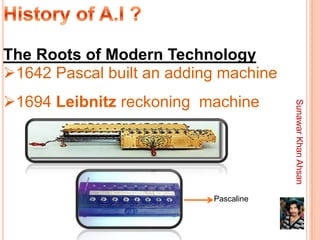 The Roots of Modern Technology
1642 Pascal built an adding machine
1694 Leibnitz reckoning machine




                                       Sunawar Khan Ahsan
                           Pascaline
 