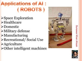 Space Exploration
Healthcare
Domestic




                              Sunawar Khan Ahsan
Military defense
Manufacturing
Recreational/ Social Use
Agriculture
Other intelligent machines
 