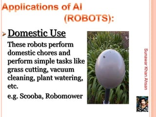  Domestic    Use
 These robots perform




                             Sunawar Khan Ahsan
 domestic chores and
 perform simple tasks like
 grass cutting, vacuum
 cleaning, plant watering,
 etc.
 e.g. Scooba, Robomower
                             45
 