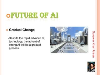    Gradual Change




                                  Sunawar Khan Ahsan
-Despite the rapid advance of
    technology, the advent of
    strong AI will be a gradual
    process
 