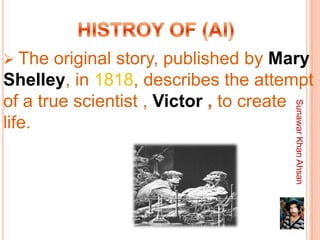  The   original story, published by Mary
Shelley, in 1818, describes the attempt
of a true scientist , Victor , to create




                                      Sunawar Khan Ahsan
life.



                                      8
 