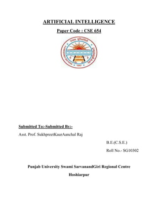 ARTIFICIAL INTELLIGENCE
Paper Code : CSE 654
Submitted To:-Submitted By:-
Asst. Prof. SukhpreetKaurAanchal Raj
B.E.(C.S.E.)
Roll No.- SG10302
Punjab University Swami SarvanandGiri Regional Centre
Hoshiarpur