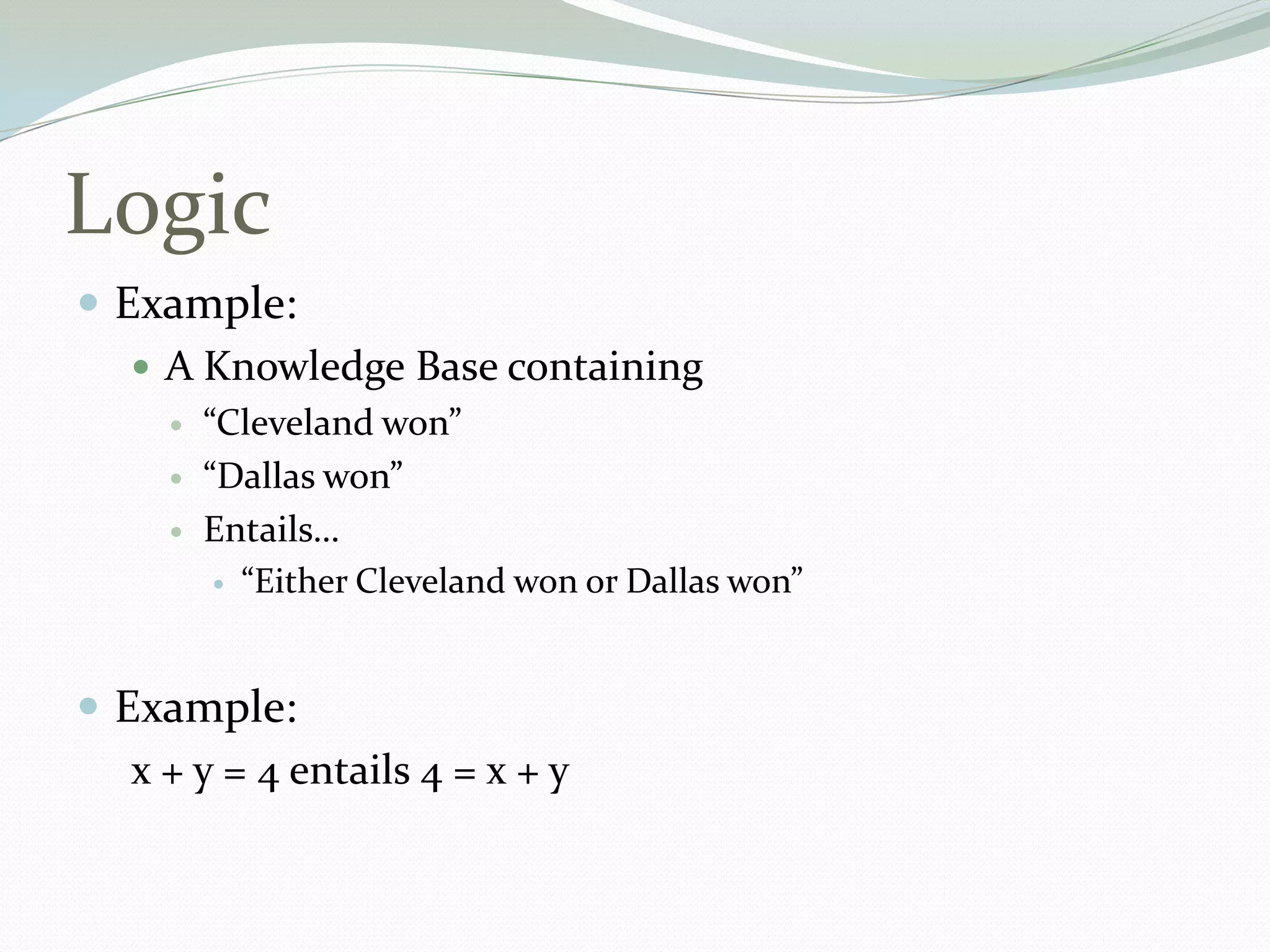 Logic
 Example:
 A Knowledge Base containing
 “Cleveland won”
 “Dallas won”
 Entails…
 “Either Cleveland won or Dallas won”
 Example:
x + y = 4 entails 4 = x + y
 