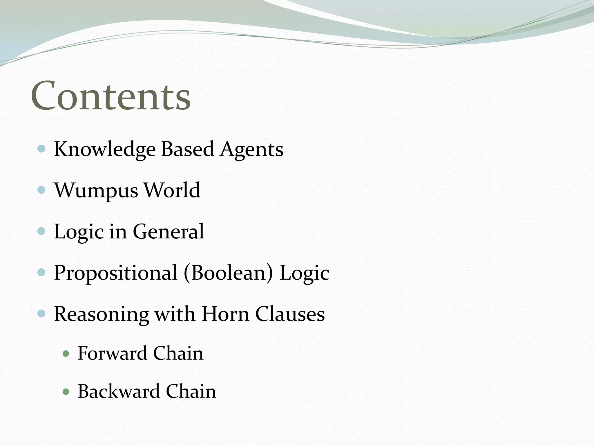 Contents
 Knowledge Based Agents
 Wumpus World
 Logic in General
 Propositional (Boolean) Logic
 Reasoning with Horn Clauses
 Forward Chain
 Backward Chain
 