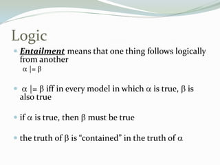 Logic
 Entailment means that one thing follows logically
from another
|=
 |= iff in every model in which is true, is
also true
 if is true, then must be true
 the truth of is “contained” in the truth of
 