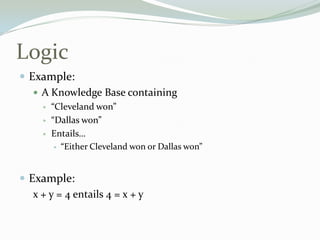 Logic
 Example:
 A Knowledge Base containing
 “Cleveland won”
 “Dallas won”
 Entails…
 “Either Cleveland won or Dallas won”
 Example:
x + y = 4 entails 4 = x + y
 