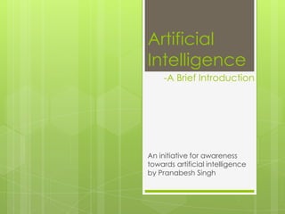 Artificial
Intelligence
An initiative for awareness
towards artificial intelligence
by Pranabesh Singh
-A Brief Introduction
 