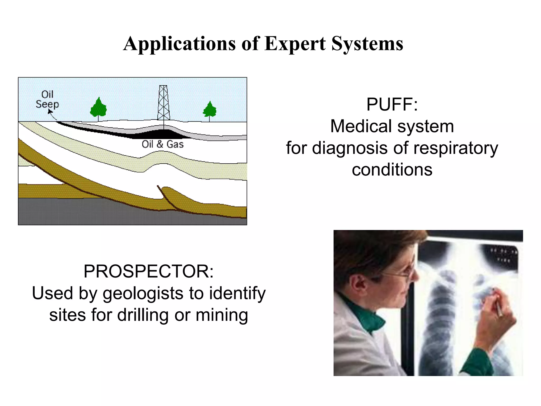 Applications of Expert Systems
PROSPECTOR:
Used by geologists to identify
sites for drilling or mining
PUFF:
Medical system
for diagnosis of respiratory
conditions
 