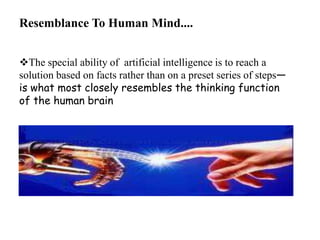 Resemblance To Human Mind....
The special ability of artificial intelligence is to reach a
solution based on facts rather than on a preset series of steps—
is what most closely resembles the thinking function
of the human brain
 