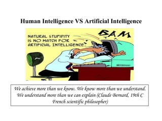 Human Intelligence VS Artificial Intelligence
We achieve more than we know. We know more than we understand.
We understand more than we can explain (Claude Bernard, 19th C
French scientific philosopher)
 