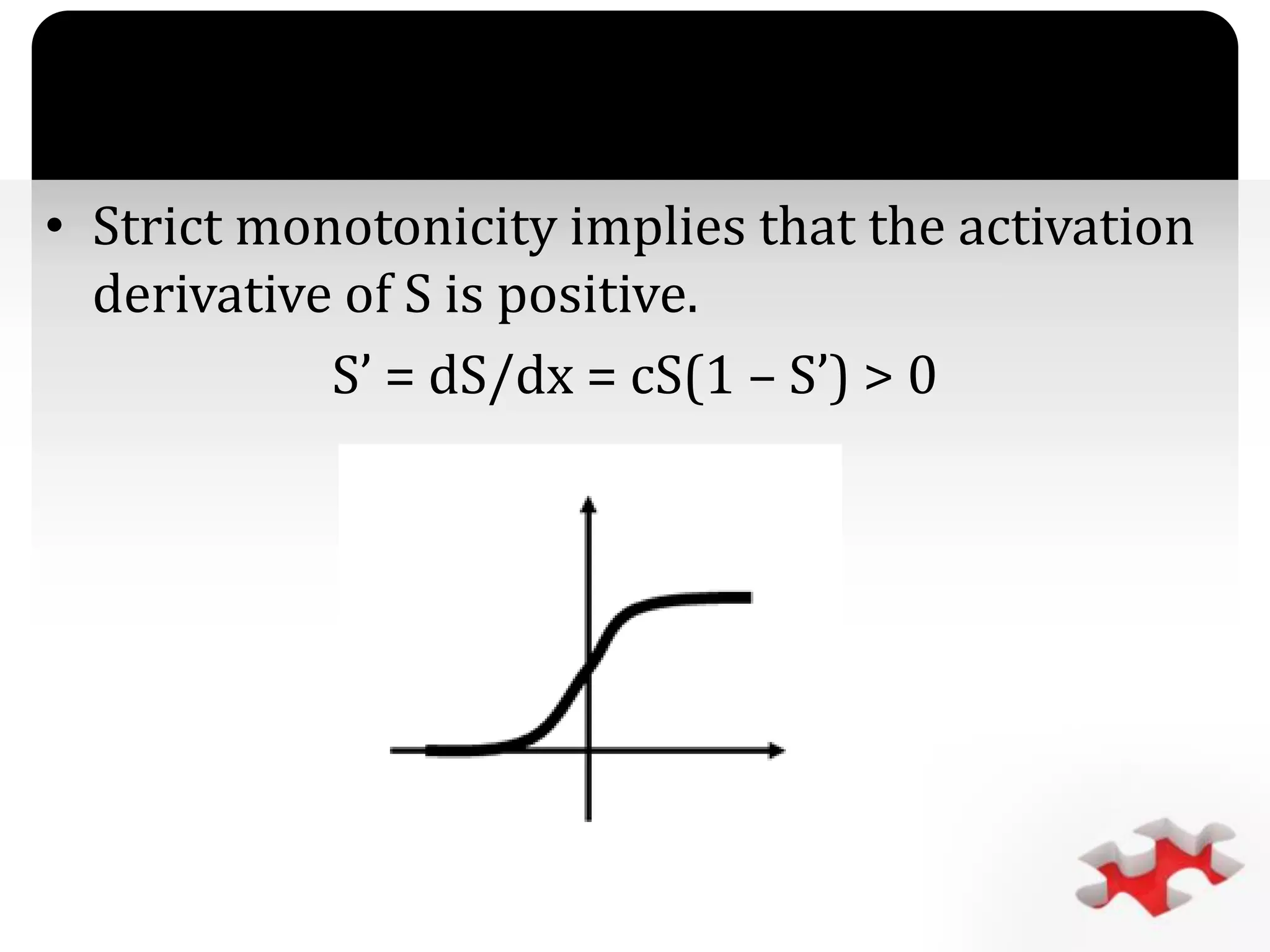 `
• Strict monotonicity implies that the activation
derivative of S is positive.
S’ = dS/dx = cS(1 – S’) > 0
 