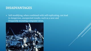 DISADVANTAGES


Self-modifying, when combined with self-replicating, can lead
to dangerous, unexpected results, such as a new and
frequently mutating computer virus.

 