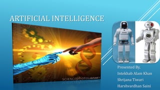 ARTIFICIAL INTELLIGENCE

Presented By,
Intekhab Alam Khan
Shrijana Tiwari
Harshvardhan Saini

 