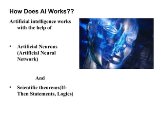 How Does AI Works??
Artificial intelligence works
with the help of
•

Artificial Neurons
(Artificial Neural
Network)

And
•

Scientific theorems(IfThen Statements, Logics)

 