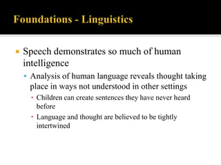 

Speech demonstrates so much of human
intelligence
 Analysis of human language reveals thought taking

place in ways not understood in other settings
▪ Children can create sentences they have never heard
before
▪ Language and thought are believed to be tightly
intertwined

 
