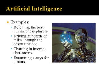 

Examples:
 Defeating the best

human chess players.
 Driving hundreds of
miles through the
desert unaided.
 Chatting in internet
chat-rooms.
 Examining x-rays for
tumors.

 