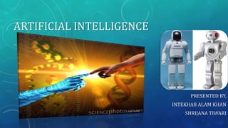 ARTIFICIAL INTELLIGENCE

PRESENTED BY,
INTEKHAB ALAM KHAN
SHRIJANA TIWARI

 