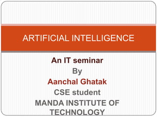 An IT seminar
By
Aanchal Ghatak
CSE student
MANDA INSTITUTE OF
TECHNOLOGY
ARTIFICIAL INTELLIGENCE
 