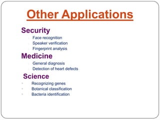 Other Applications
Security
o Face recognition
o Speaker verification
o Fingerprint analysis
Medicine
o General diagnosis
o Detection of heart defects
Science
 Recognizing genes
 Botanical classification
 Bacteria identification
 